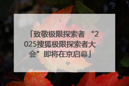 致敬极限探索者 “2025搜狐极限探索者大会”即将在京启幕