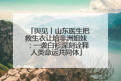 舆见丨山东医生把救生衣让给非洲姐妹：一袭白衫深刻诠释人类命运共同体
