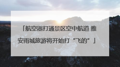 航空器打通景区空中航道 雅安雨城旅游将开始打“飞的”