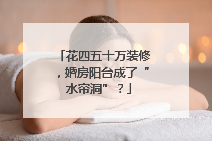 花四五十万装修，婚房阳台成了“水帘洞”？