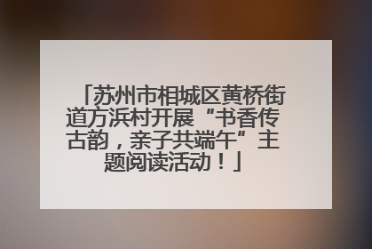 苏州市相城区黄桥街道方浜村开展“书香传古韵，亲子共端午”主题阅读活动！