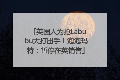 英国人为抢Labubu大打出手！泡泡玛特：暂停在英销售