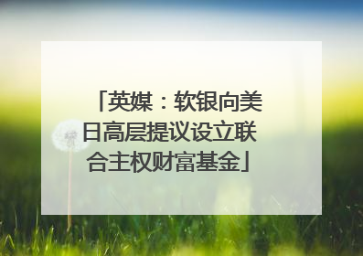 英媒：软银向美日高层提议设立联合主权财富基金