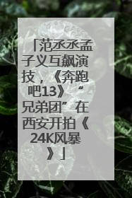 范丞丞孟子义互飙演技，《奔跑吧13》“兄弟团”在西安开拍《24K风暴》