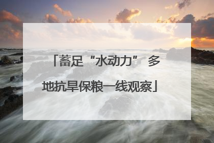 蓄足“水动力” 多地抗旱保粮一线观察