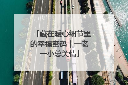 藏在暖心细节里的幸福密码｜一老一小总关情