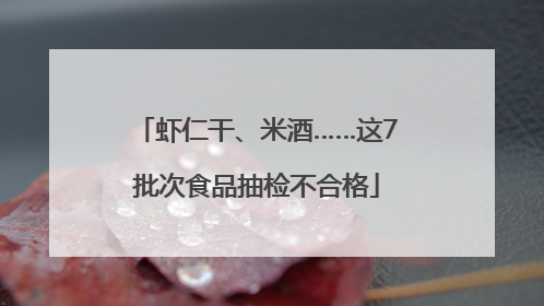 虾仁干、米酒……这7批次食品抽检不合格