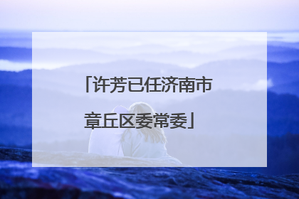 许芳已任济南市章丘区委常委