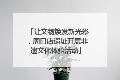 让文物焕发新光彩，周口店遗址开展非遗文化体验活动