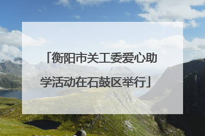 衡阳市关工委爱心助学活动在石鼓区举行