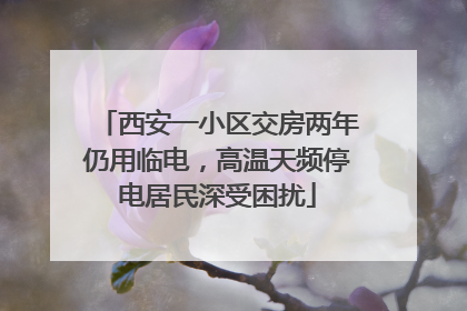 西安一小区交房两年仍用临电，高温天频停电居民深受困扰