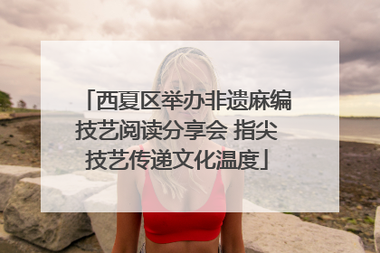 西夏区举办非遗麻编技艺阅读分享会 指尖技艺传递文化温度