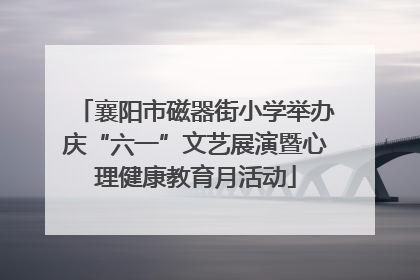 襄阳市磁器街小学举办庆“六一”文艺展演暨心理健康教育月活动