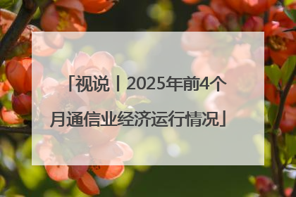 视说丨2025年前4个月通信业经济运行情况