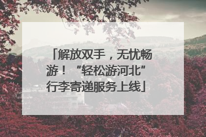 解放双手，无忧畅游！“轻松游河北”行李寄递服务上线