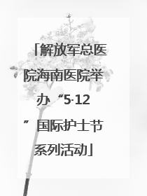 解放军总医院海南医院举办“5·12”国际护士节系列活动
