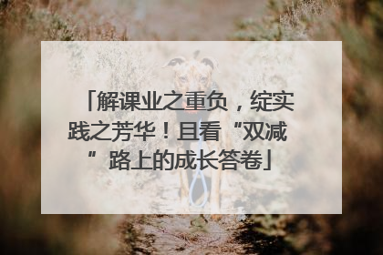 解课业之重负，绽实践之芳华！且看“双减”路上的成长答卷