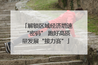解锁区域经济增速“密码” 跑好高质量发展“接力赛”