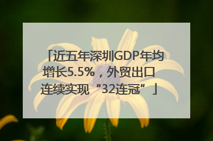 近五年深圳GDP年均增长5.5%，外贸出口连续实现“32连冠”