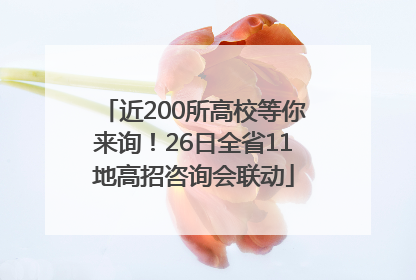 近200所高校等你来询！26日全省11地高招咨询会联动