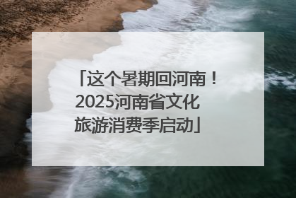 这个暑期回河南！2025河南省文化旅游消费季启动