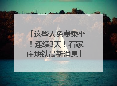 这些人免费乘坐！连续3天！石家庄地铁最新消息