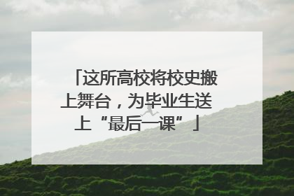 这所高校将校史搬上舞台，为毕业生送上“最后一课”