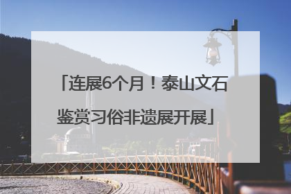 连展6个月！泰山文石鉴赏习俗非遗展开展
