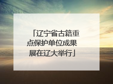 辽宁省古籍重点保护单位成果展在辽大举行