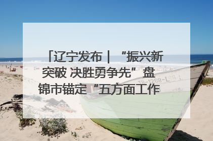 辽宁发布｜“振兴新突破 决胜勇争先”盘锦市锚定“五方面工作”力争全年地区生产总值增长5.5%左右