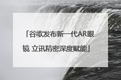 谷歌发布新一代AR眼镜 立讯精密深度赋能