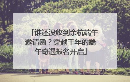 谁还没收到余杭端午邀请函？穿越千年的端午奇遇报名开启