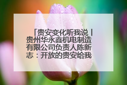 贵安变化听我说丨贵州华永鑫机电制造有限公司负责人陈新志：开放的贵安给我走出去的底气