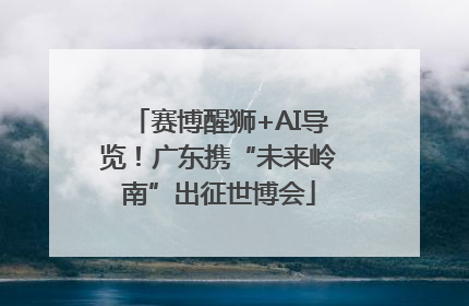 赛博醒狮+AI导览！广东携“未来岭南”出征世博会