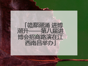 赣鄱潮涌 进博潮升——第八届进博会招商路演在江西南昌举办