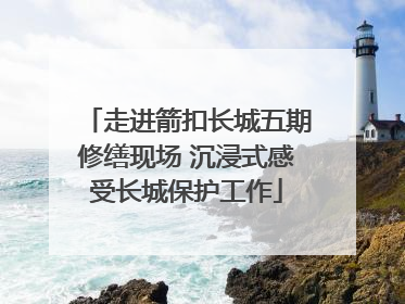 走进箭扣长城五期修缮现场 沉浸式感受长城保护工作