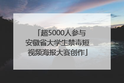 超5000人参与安徽省大学生禁毒短视频海报大赛创作