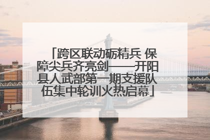 跨区联动砺精兵 保障尖兵齐亮剑——开阳县人武部第一期支援队伍集中轮训火热启幕