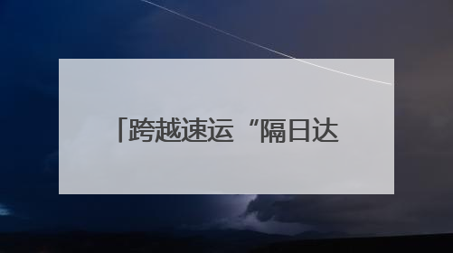 跨越速运“隔日达”，智慧物流，开启隔日速递新时代
