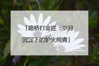 路桥打金匠：岁月沉淀下的炉火纯青