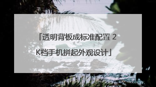透明背板成标准配置 2K档手机拼起外观设计