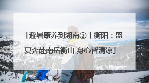 避暑康养到湖南②丨衡阳：盛夏奔赴南岳衡山 身心皆清凉