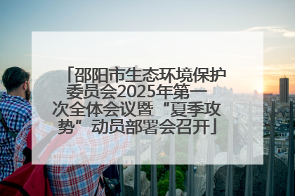邵阳市生态环境保护委员会2025年第一次全体会议暨“夏季攻势”动员部署会召开