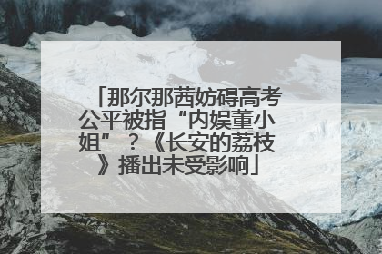 那尔那茜妨碍高考公平被指“内娱董小姐”？《长安的荔枝》播出未受影响