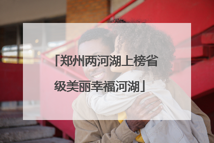 郑州两河湖上榜省级美丽幸福河湖