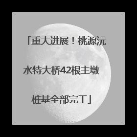 重大进展！桃源沅水特大桥42根主墩桩基全部完工