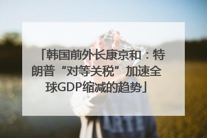 韩国前外长康京和：特朗普“对等关税”加速全球GDP缩减的趋势