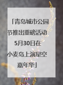 青岛城市公园节推出重磅活动 5月30日在小麦岛上演星空嘉年华