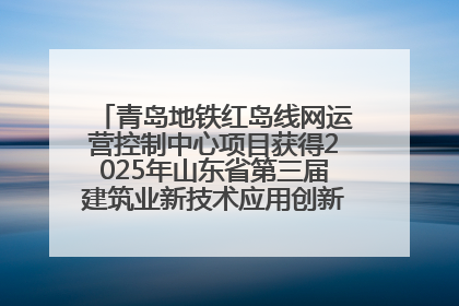 青岛地铁红岛线网运营控制中心项目获得2025年山东省第三届建筑业新技术应用创新竞赛一等奖