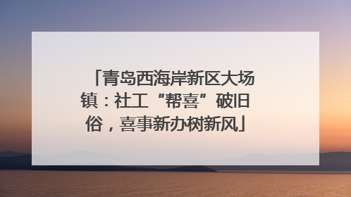 青岛西海岸新区大场镇：社工“帮喜”破旧俗，喜事新办树新风